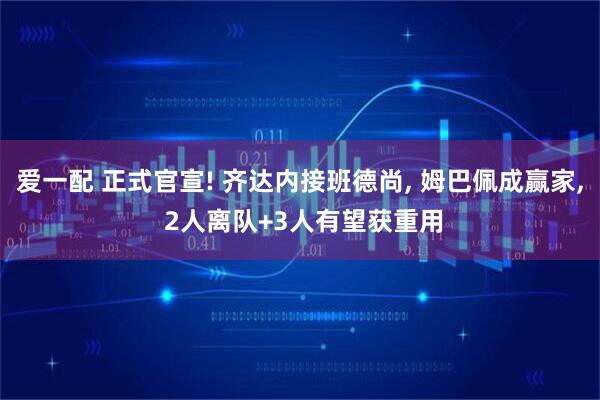 爱一配 正式官宣! 齐达内接班德尚, 姆巴佩成赢家, 2人离队+3人有望获重用