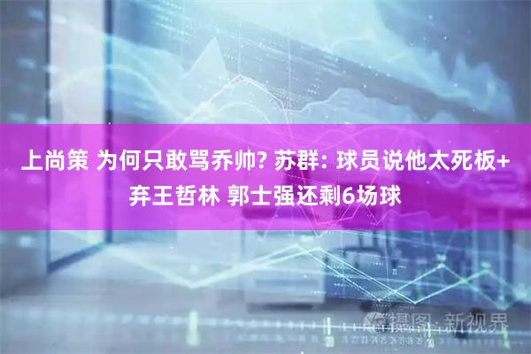 上尚策 为何只敢骂乔帅? 苏群: 球员说他太死板+弃王哲林 郭士强还剩6场球