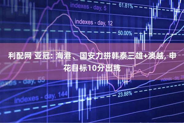 利配网 亚冠: 海港、国安力拼韩泰三雄+澳越, 申花目标10分出线