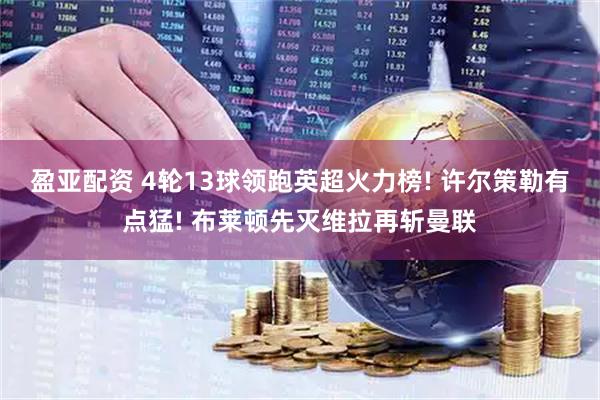 盈亚配资 4轮13球领跑英超火力榜! 许尔策勒有点猛! 布莱顿先灭维拉再斩曼联