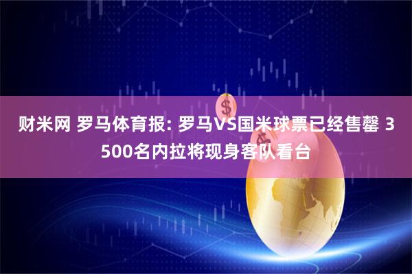 财米网 罗马体育报: 罗马VS国米球票已经售罄 3500名内拉将现身客队看台